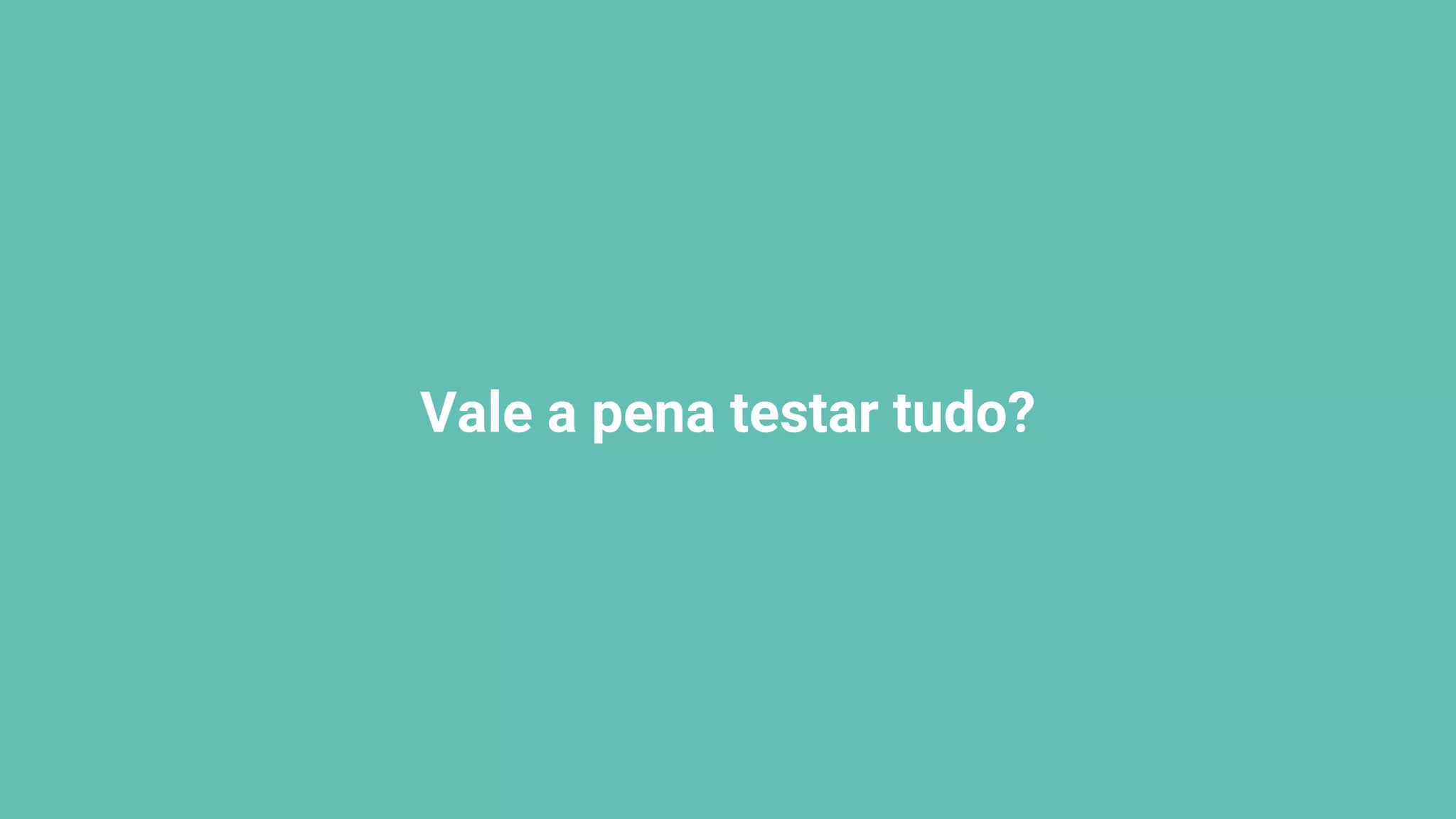 Vale a pena testar tudo?
 