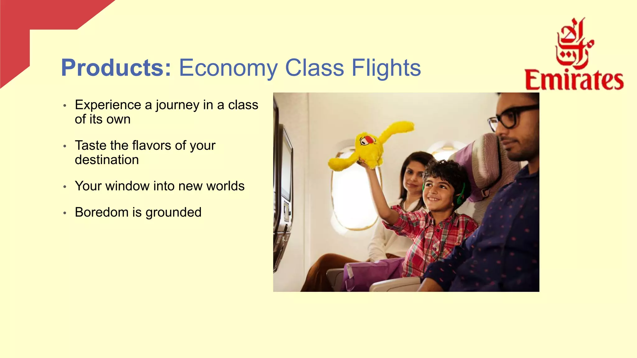 • Experience a journey in a class
of its own
• Taste the flavors of your
destination
• Your window into new worlds
• Boredom is grounded
Products: Economy Class Flights
 