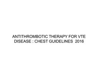 ANTITHROMBOTIC THERAPY FOR VTE
DISEASE : CHEST GUIDELINES 2016
 