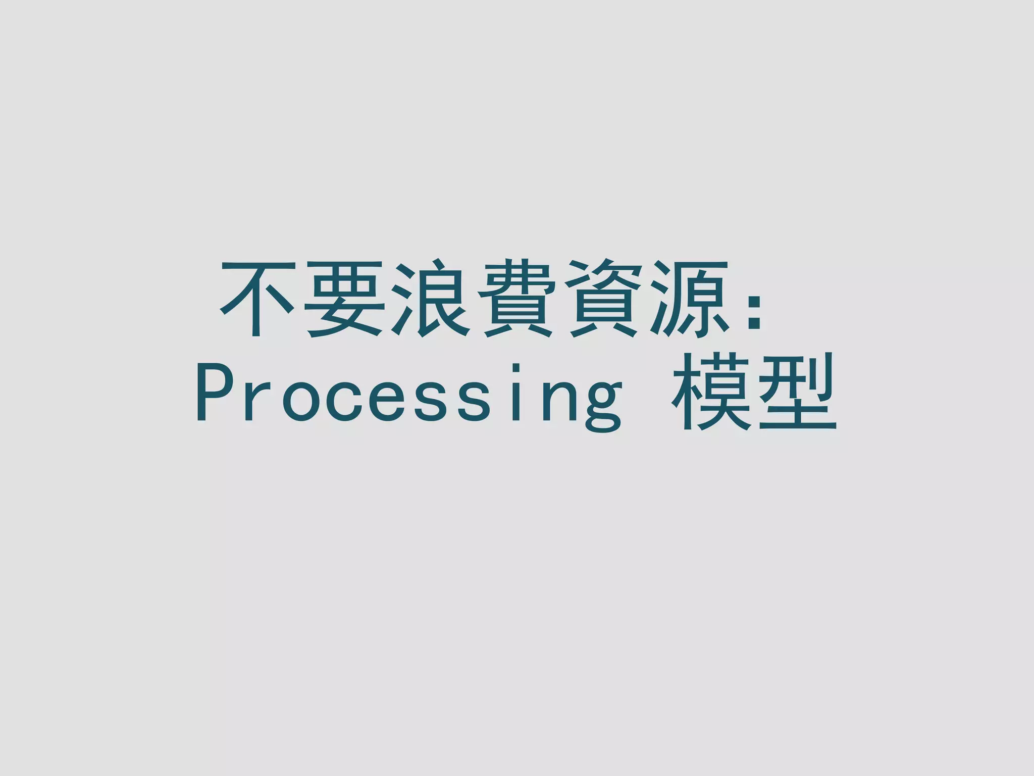 不要浪費資源：
Processing 模型
 