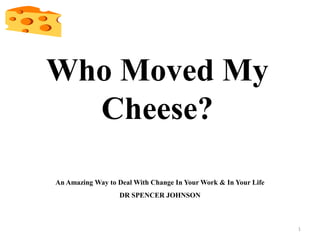 Who Moved My
Cheese?
An Amazing Way to Deal With Change In Your Work & In Your Life
DR SPENCER JOHNSON
1
 