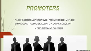 “A PROMOTERIS A PERSON WHO ASSEMBLES THE MEN,THE
MONEY AND THE MATERIALS INTO A GOING CONCERN”
-: GUTHMANNAND DOUGHALL
VATS AND VASHISTH
 