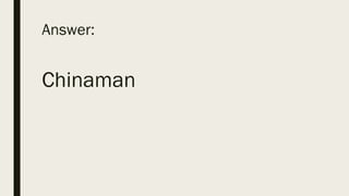Answer:
Chinaman
 