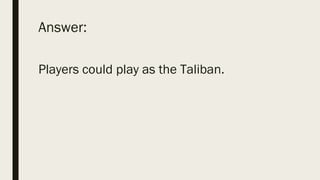 Answer:
Players could play as the Taliban.
 