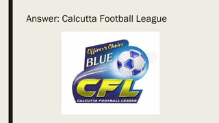 Answer: Calcutta Football League
 