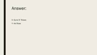 Answer:
X- Guns N’ Roses
Y- Axl Rose
 