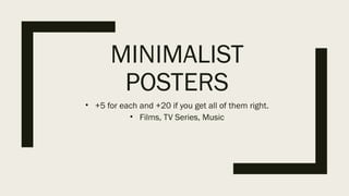 MINIMALIST
POSTERS
• +5 for each and +20 if you get all of them right.
• Films, TV Series, Music
 