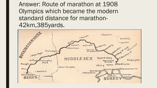 Answer: Route of marathon at 1908
Olympics which became the modern
standard distance for marathon-
42km,385yards.
 