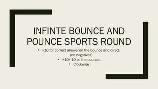 INFINTE BOUNCE AND
POUNCE SPORTS ROUND
• +10 for correct answer on the bounce and direct.
(no negatives)
• +10/-10 on the pounce.
• Clockwise
 