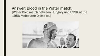 Answer: Blood in the Water match.
(Water Polo match between Hungary and USSR at the
1956 Melbourne Olympics.)
 