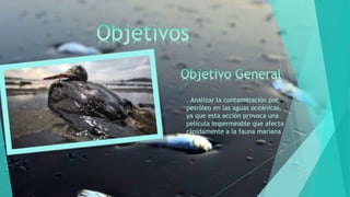 . Analizar la contaminación por
petróleo en las aguas oceánicas,
ya que esta acción provoca una
película impermeable que afecta
rápidamente a la fauna mariana
 