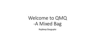 Welcome to QMQ
-A Mixed Bag
Rajdeep Dasgupta
 