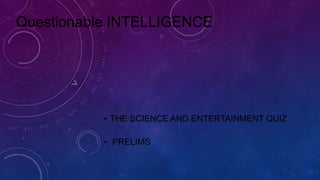 Questionable INTELLIGENCE
• THE SCIENCE AND ENTERTAINMENT QUIZ
• PRELIMS
 