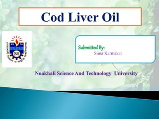 Cod Liver Oil
Submitted By:
Sima Karmakar
Noakhali Science And Technology University
 