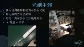 光劍主體
• 使用台灣最知名的馬可多版光劍
• 劍刃共有六段伸縮節
• 劍把，馬可多手工打造電路板
• + 電池 + 喇叭
 