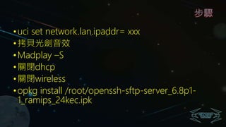 步驟
•uci set network.lan.ipaddr= xxx
•拷貝光劍音效
•Madplay –S
•關閉dhcp
•關閉wireless
•opkg install /root/openssh-sftp-server_6.8p1-
1_ramips_24kec.ipk
 