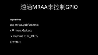 透過MRAA來控制GPIO
import mraa
print (mraa.getVersion())
x =mraa.Gpio(13)
x.dir(mraa.DIR_OUT)
x.write(1)
 