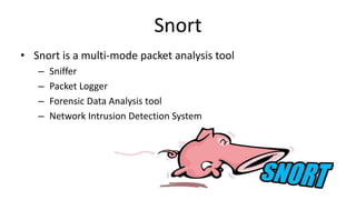 Snort
• Snort is a multi-mode packet analysis tool
– Sniffer
– Packet Logger
– Forensic Data Analysis tool
– Network Intrusion Detection System
 
