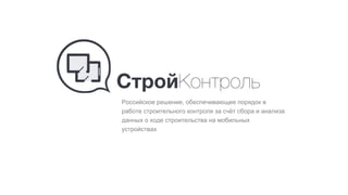 Российское решение, обеспечивающее порядок в
работе строительного контроля за счёт сбора и анализа
данных о ходе строительства на мобильных
устройствах
 
