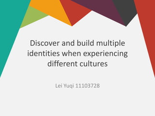 Discover and build multiple
identities when experiencing
different cultures
Lei Yuqi 11103728
 