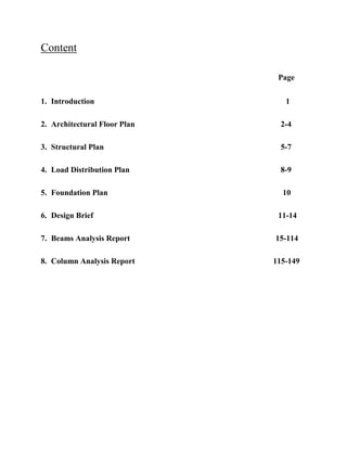 Content
Page
1. Introduction 1
2. Architectural Floor Plan 2-4
3. Structural Plan 5-7
4. Load Distribution Plan 8-9
5. Foundation Plan 10
6. Design Brief 11-14
7. Beams Analysis Report 15-114
8. Column Analysis Report 115-149
 