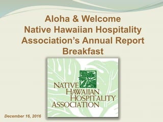 Aloha & Welcome
Native Hawaiian Hospitality
Association’s Annual Report
Breakfast
December 16, 2016
 