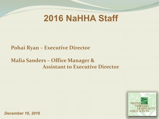 2016 NaHHA Staff
December 16, 2016
Pohai Ryan – Executive Director
Malia Sanders – Office Manager &
Assistant to Executive Director
 