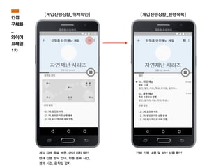게임 강제 종료 버튼, 아이 위치 확인
현재 진행 정도 안내, 최종 종료 시간,
경과 시간, 움직임 감지
전체 진행 내용 및 재난 상황 확인
[게임진행상황_위치확인] [게임진행상황_진행목록]
컨셉
구체화
_
와이어
프레임
1차
 
