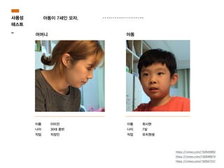 사용성
테스트
_
아동이 7세인 모자.
이름
나이
직업
어머니 아동
이미진
30대 중반
직장인
이름
나이
직업
최시현
7살
유치원생
https://vimeo.com/192645802
https://vimeo.com/192646974
https://vimeo.com/192647231
 