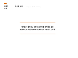 아이들이 좋아하는 만화나 드라마를 분석해본 결과
공통적으로 귀여운 캐릭터와 재미있는 스토리가 있었음
디자인
컨셉
아이들 분석
 
