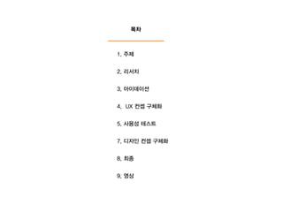 1. 주제
2. 리서치
3. 아이데이션
4. UX 컨셉 구체화
5. 사용성 테스트
7. 디자인 컨셉 구체화
8. 최종
9. 영상
목차
 