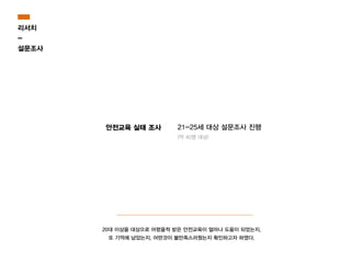 21-25세 대상 설문조사 진행
(약 40명 대상)
리서치
-
설문조사
안전교육 실태 조사
20대 이상을 대상으로 어렸을적 받은 안전교육이 얼마나 도움이 되었는지,
또 기억에 남았는지, 어떤것이 불만족스러웠는지 확인하고자 하였다.
 