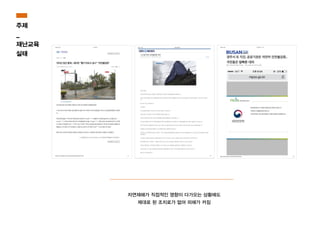 자연재해가 직접적인 영향이 다가오는 상황에도
제대로 된 조치로가 없어 피해가 커짐
주제
_
재난교육
실태
 