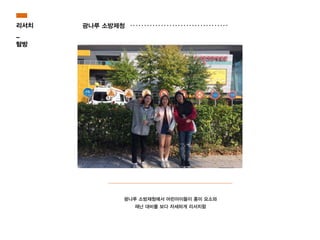 광나루 소방제청
광나루 소방재청에서 어린아이들이 흥미 요소와
재난 대비를 보다 자세하게 리서치함
리서치
_
탐방
 