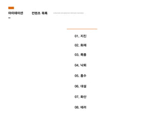 컨텐츠 목록
01. 지진
02. 화재
03. 폭풍
04. 낙뢰
05. 홍수
06. 대설
07. 화산
08. 테러
아이데이션
-
 