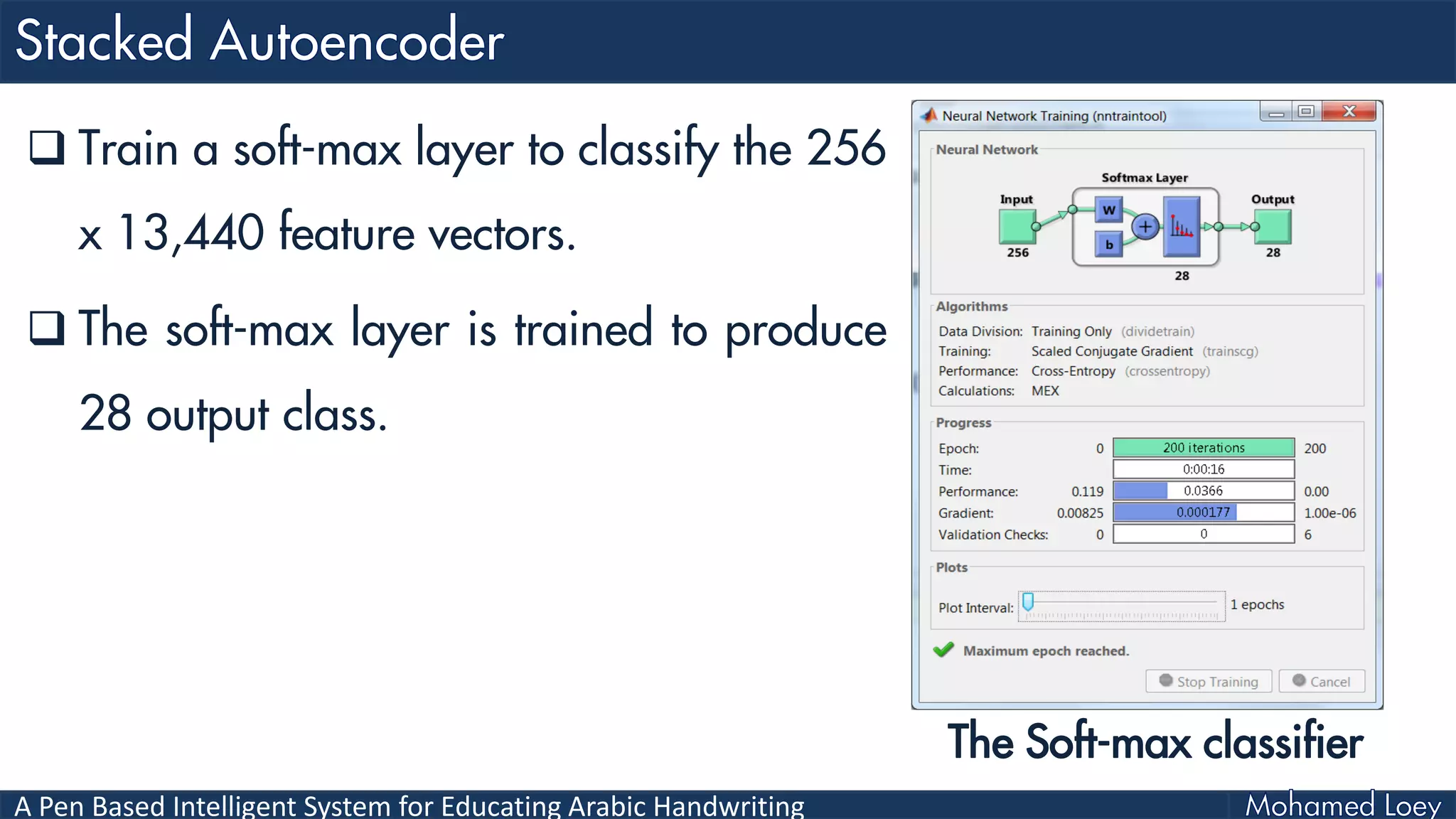 A Pen Based Intelligent System for Educating Arabic Handwriting
 Train a soft-max layer to classify the 256
x 13,440 feature vectors.
 The soft-max layer is trained to produce
28 output class.
The Soft-max classifier
 