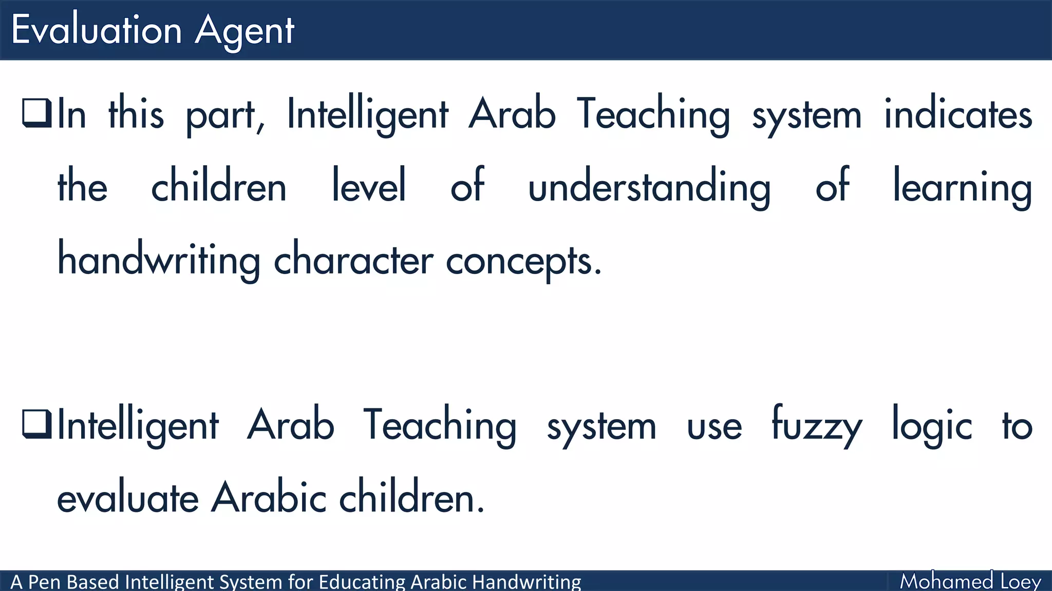 A Pen Based Intelligent System for Educating Arabic Handwriting
In this part, Intelligent Arab Teaching system indicates
the children level of understanding of learning
handwriting character concepts.
Intelligent Arab Teaching system use fuzzy logic to
evaluate Arabic children.
 