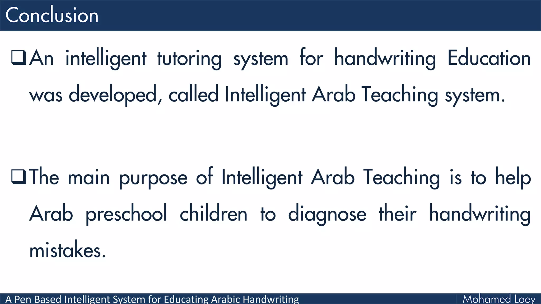 A Pen Based Intelligent System for Educating Arabic Handwriting
An intelligent tutoring system for handwriting Education
was developed, called Intelligent Arab Teaching system.
The main purpose of Intelligent Arab Teaching is to help
Arab preschool children to diagnose their handwriting
mistakes.
 