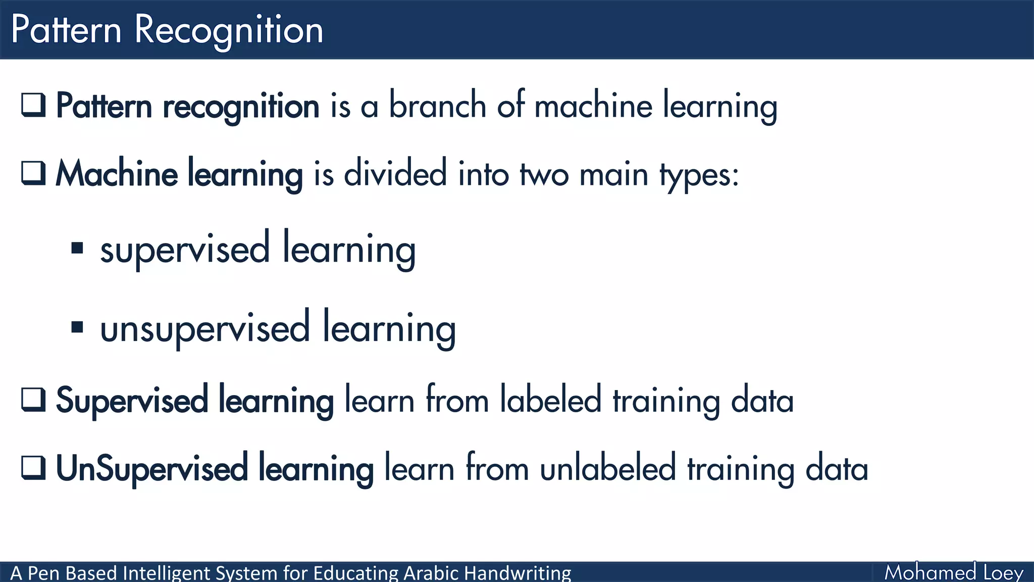 A Pen Based Intelligent System for Educating Arabic Handwriting
 Pattern recognition is a branch of machine learning
 Machine learning is divided into two main types:
 supervised learning
 unsupervised learning
 Supervised learning learn from labeled training data
 UnSupervised learning learn from unlabeled training data
 