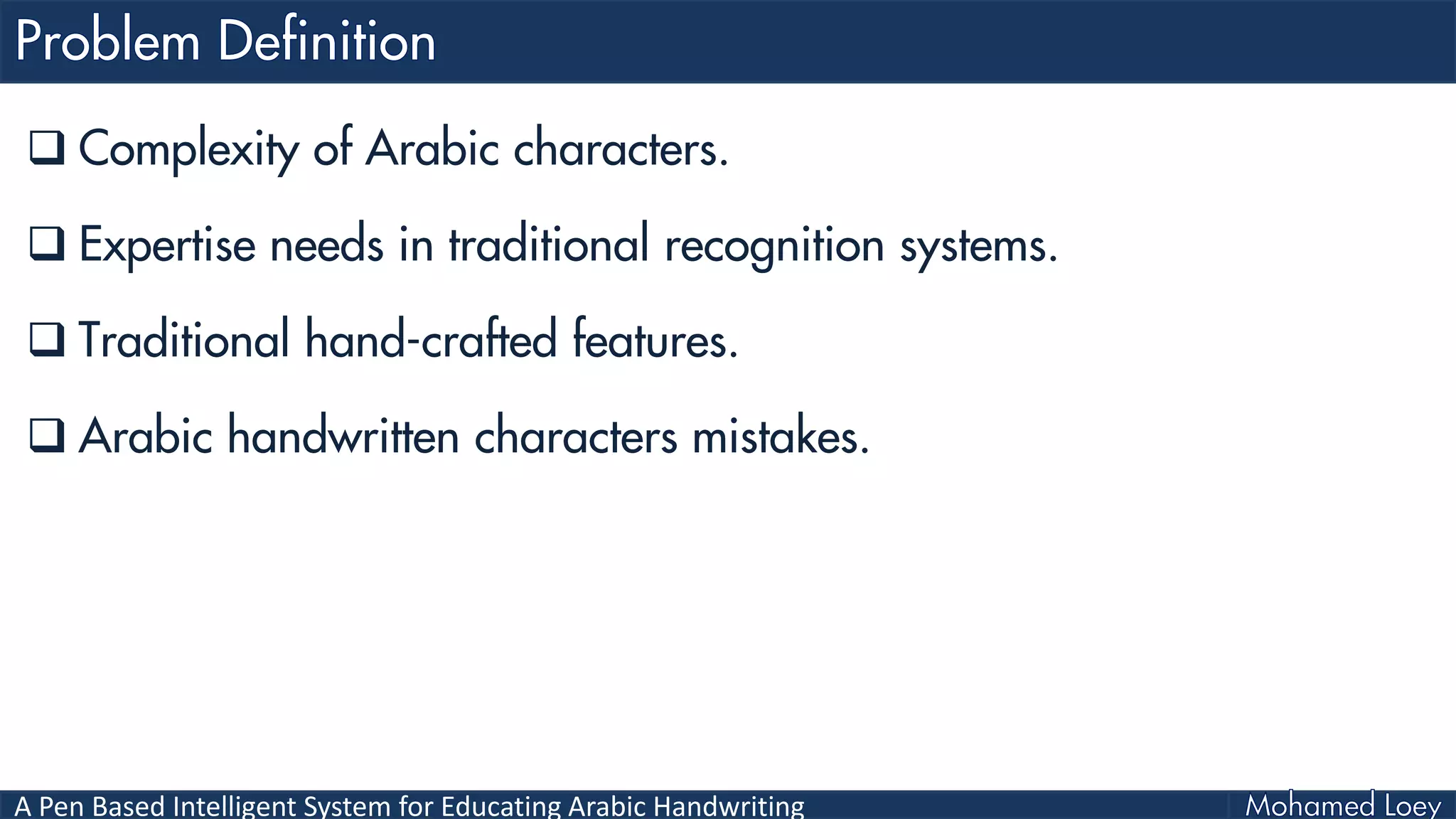 A Pen Based Intelligent System for Educating Arabic Handwriting
 Complexity of Arabic characters.
 Expertise needs in traditional recognition systems.
 Traditional hand-crafted features.
 Arabic handwritten characters mistakes.
 