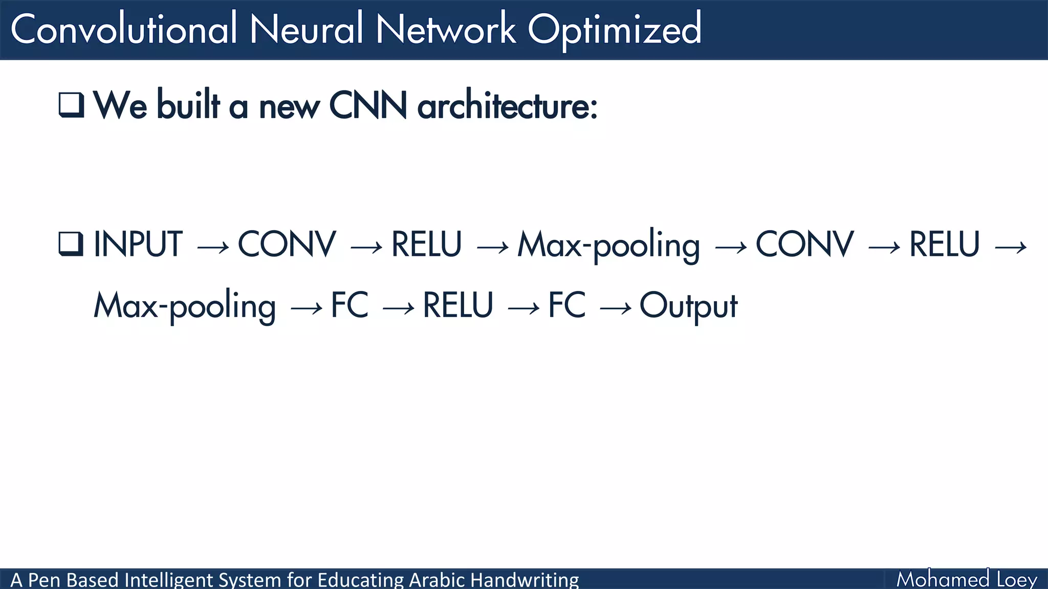 A Pen Based Intelligent System for Educating Arabic Handwriting
 We built a new CNN architecture:
 INPUT → CONV → RELU → Max-pooling → CONV → RELU →
Max-pooling → FC → RELU → FC → Output
 