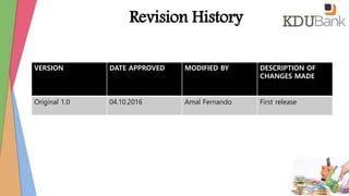 Revision History
VERSION DATE APPROVED MODIFIED BY DESCRIPTION OF
CHANGES MADE
Original 1.0 04.10.2016 Amal Fernando First release
 