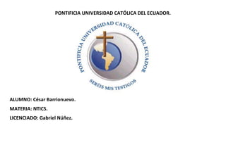 PONTIFICIA UNIVERSIDAD CATÓLICA DEL ECUADOR.
ALUMNO: César Barrionuevo.
MATERIA: NTICS.
LICENCIADO: Gabriel Núñez.
 