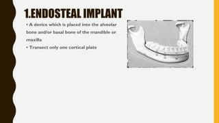 1.ENDOSTEAL IMPLANT
• A device which is placed into the alveolar
bone and/or basal bone of the mandible or
maxilla
• Transect only one cortical plate
 