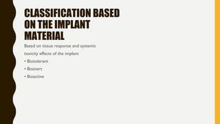 CLASSIFICATION BASED
ON THE IMPLANT
MATERIAL
Based on tissue response and systemic
toxicity effects of the implant
• Biotolerant
• Bioinert
• Bioactive
 