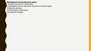 Management of less Interarch space.
1.Surgical reduction of tuberosities.
2.Osteoplasty and /or soft tissue reduction of implant region
3.Selective grinding
4.Prosthodontic restorations
5.Endodontic therapy
 
