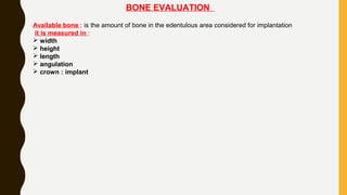 BONE EVALUATION
Available bone : is the amount of bone in the edentulous area considered for implantation
it is measured in :
 width
 height
 length
 angulation
 crown : implant
 