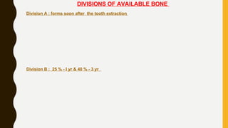 DIVISIONS OF AVAILABLE BONE
Division A : forms soon after the tooth extraction
Division B : 25 % - I yr & 40 % - 3 yr
 