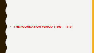 • THE FOUNDATION PERIOD (1800- 1910)
 