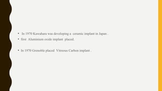 • In 1970 Kawahara was developing a ceramic implant in Japan .
• first Aluminium oxide implant placed.
• In 1970 Grenoble placed Vitreous Carbon implant .
 